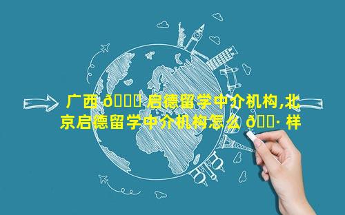 广西 🐕 启德留学中介机构,北京启德留学中介机构怎么 🌷 样
